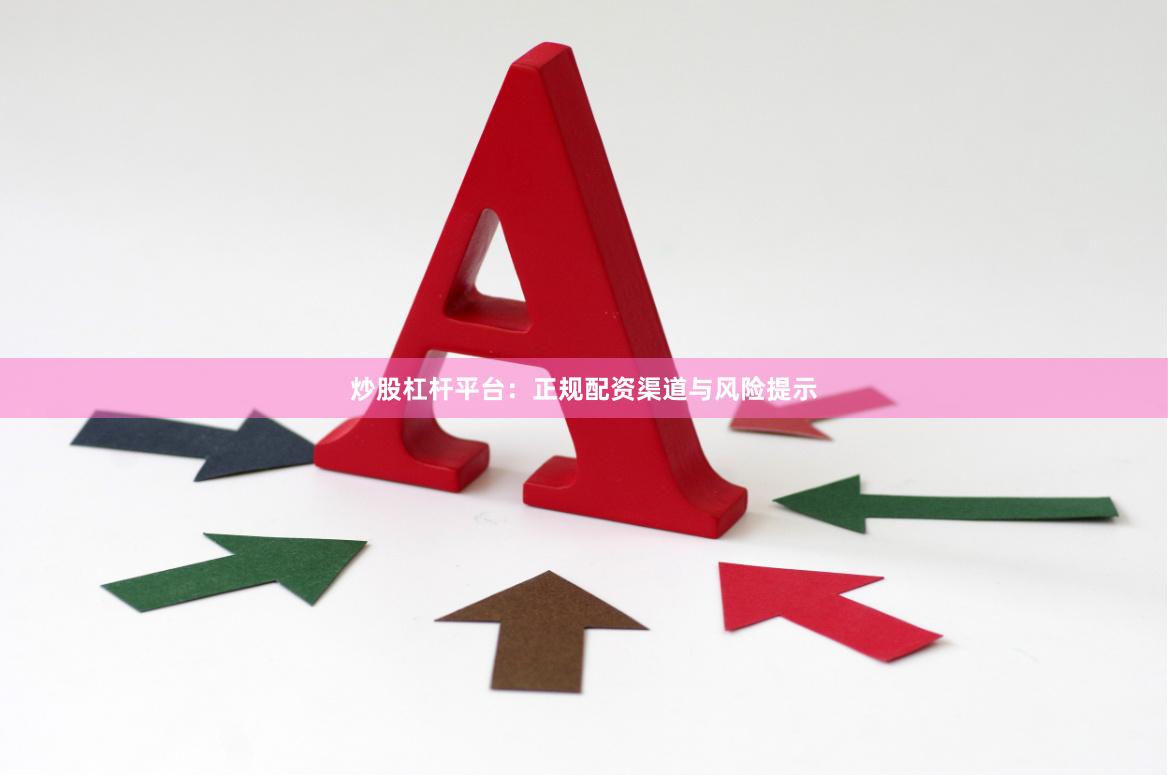 炒股杠杆平台：正规配资渠道与风险提示