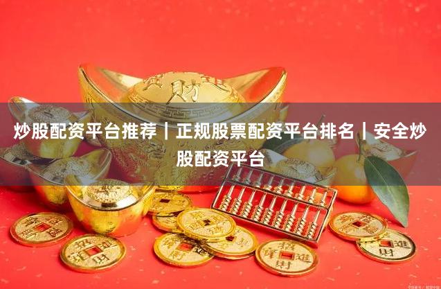 炒股配资平台推荐｜正规股票配资平台排名｜安全炒股配资平台