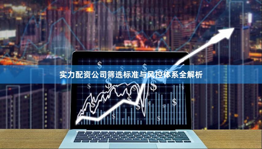 实力配资公司筛选标准与风控体系全解析