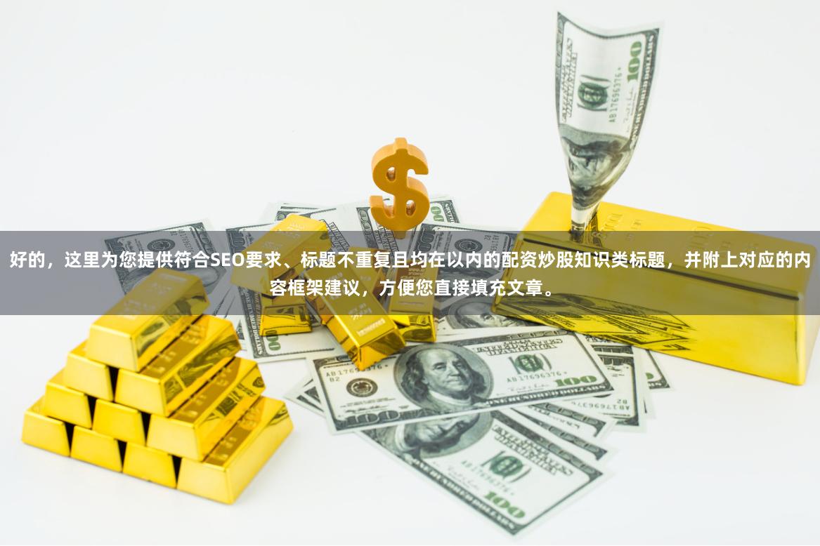 好的,这里为您提供符合SEO要求、标题不重复且均在以内的配资炒股知识类标题,并附上对应的内容框架建议,方便您直接填充文章。