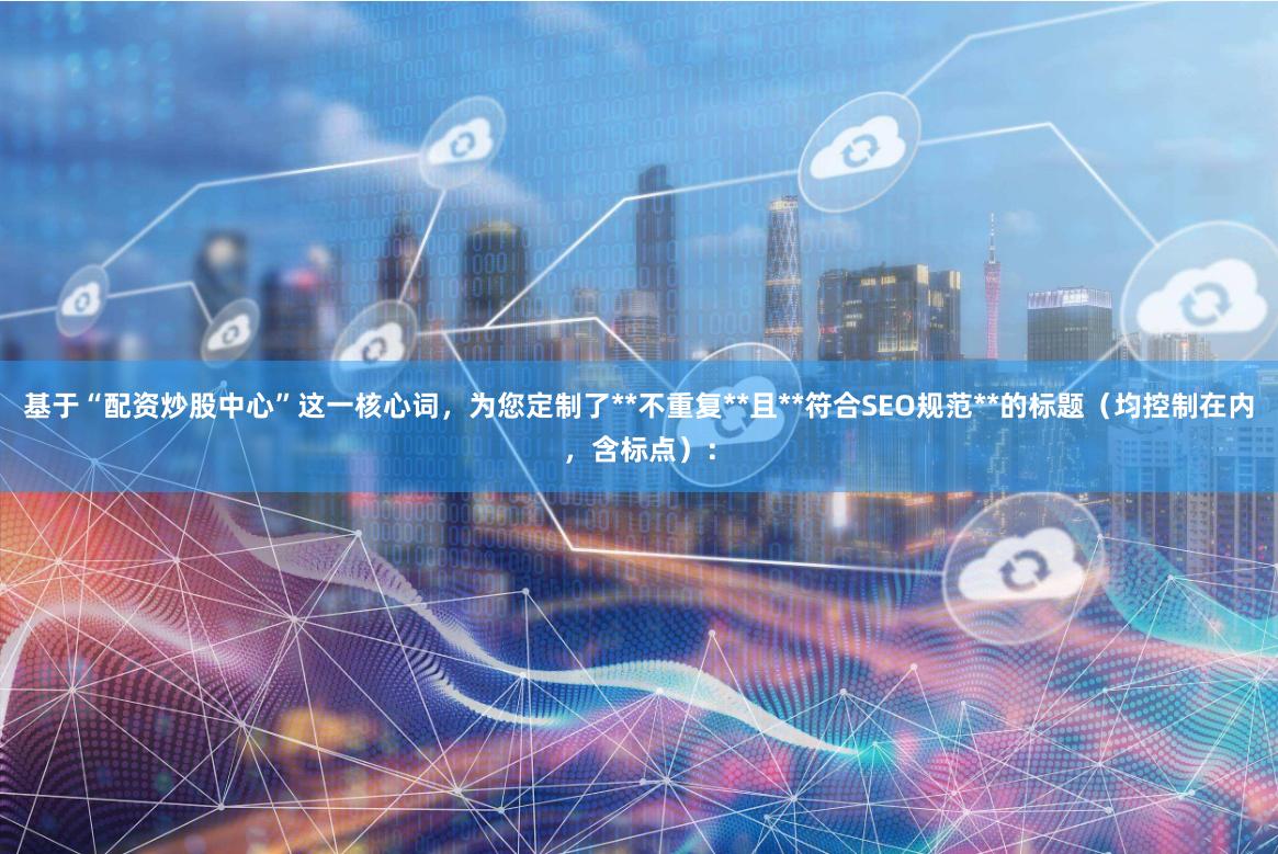 基于“配资炒股中心”这一核心词，为您定制了**不重复**且**符合SEO规范**的标题（均控制在内，含标点）：