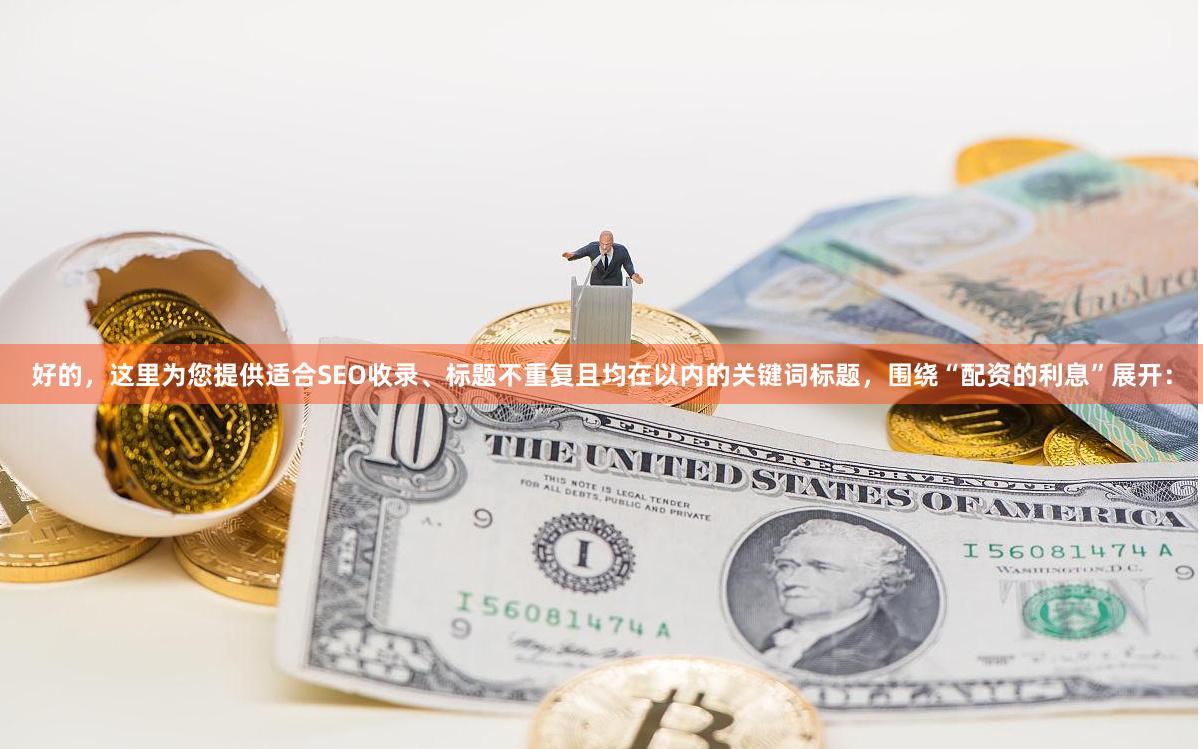 好的，这里为您提供适合SEO收录、标题不重复且均在以内的关键词标题，围绕“配资的利息”展开：