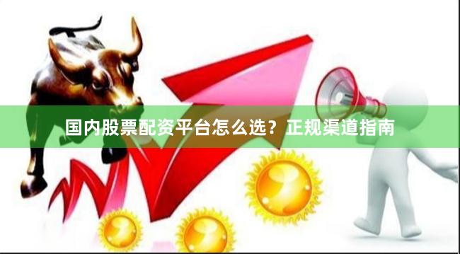 国内股票配资平台怎么选？正规渠道指南
