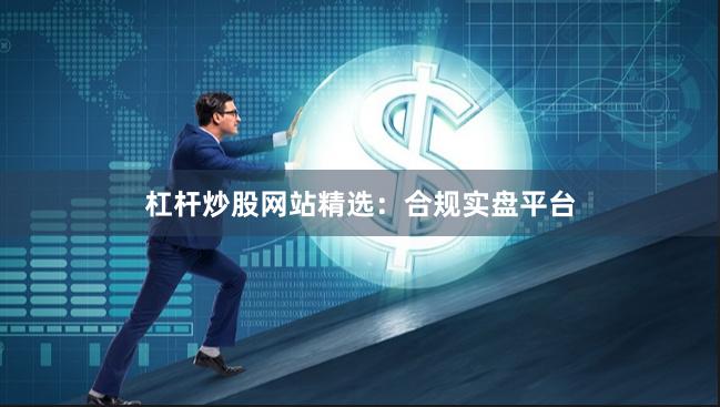杠杆炒股网站精选：合规实盘平台