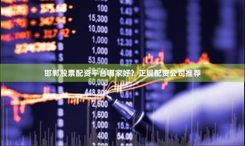 邯郸股票配资平台哪家好？正规配资公司推荐