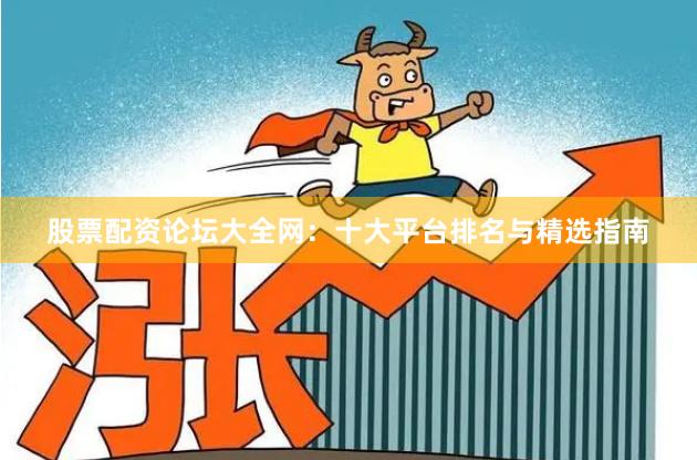 股票配资论坛大全网：十大平台排名与精选指南