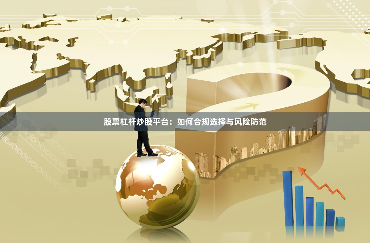股票杠杆炒股平台：如何合规选择与风险防范