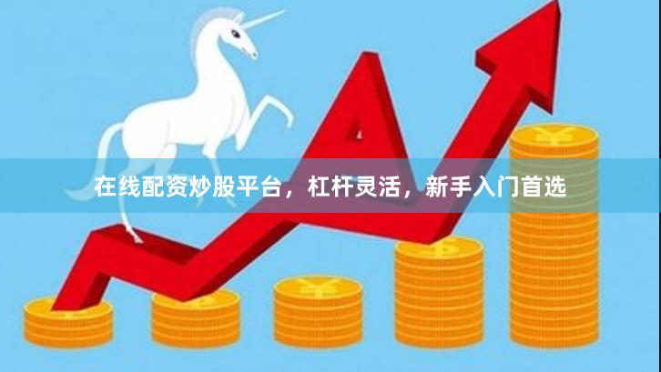 在线配资炒股平台，杠杆灵活，新手入门首选